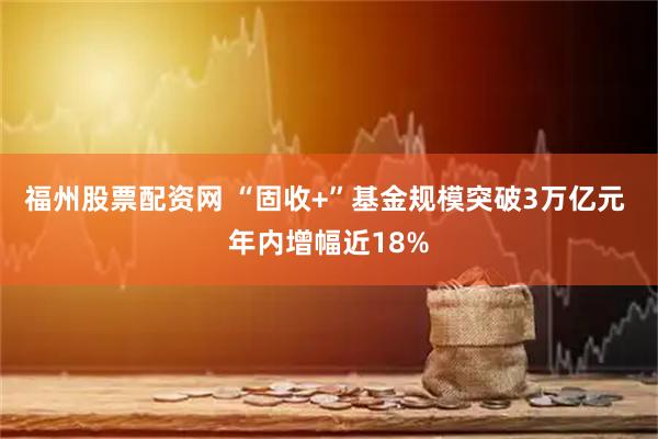 福州股票配资网 “固收+”基金规模突破3万亿元 年内增幅近18%