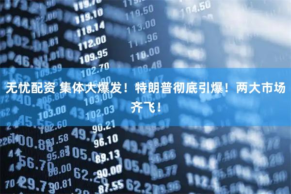 无忧配资 集体大爆发！特朗普彻底引爆！两大市场齐飞！