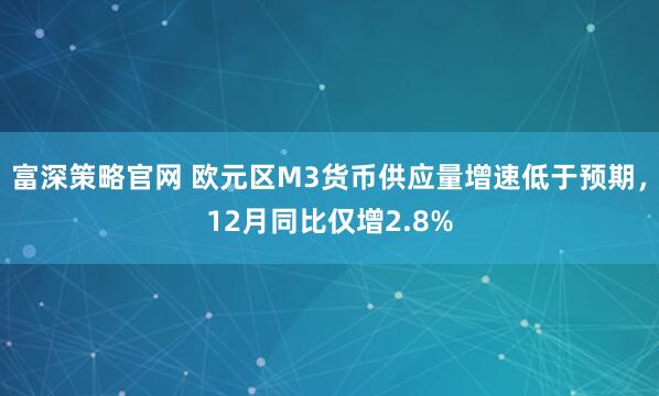 富深策略官网 欧元区M3货币供应量增速低于预期，12月同比仅增2.8%