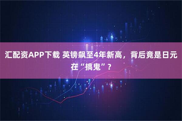 汇配资APP下载 英镑飙至4年新高，背后竟是日元在“搞鬼”？