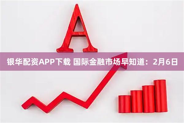 银华配资APP下载 国际金融市场早知道：2月6日