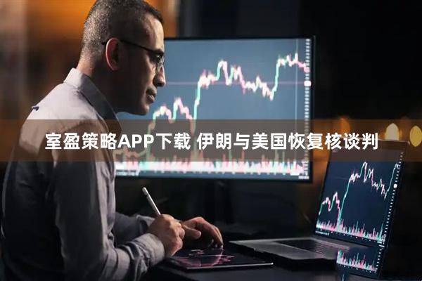 室盈策略APP下载 伊朗与美国恢复核谈判