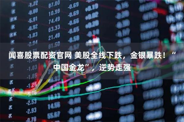 闻喜股票配资官网 美股全线下跌，金银暴跌！“中国金龙”，逆势走强