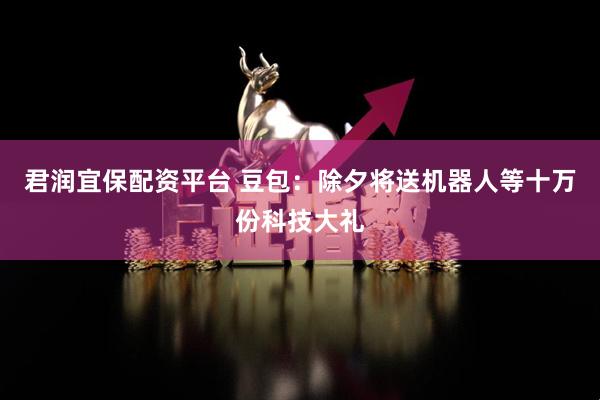 君润宜保配资平台 豆包：除夕将送机器人等十万份科技大礼
