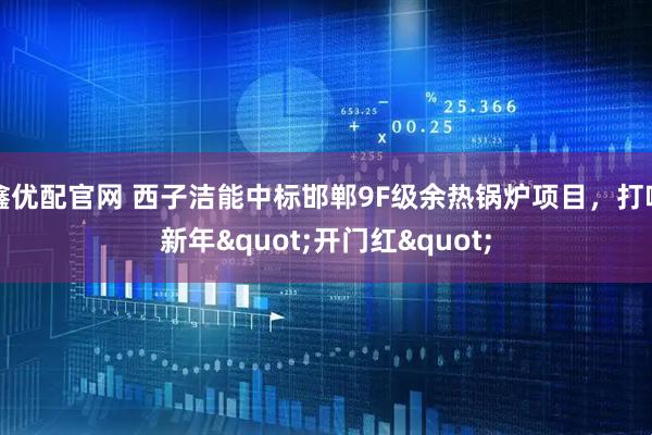 鑫优配官网 西子洁能中标邯郸9F级余热锅炉项目，打响新年"开门红"