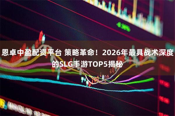 恩卓中盈配资平台 策略革命！2026年最具战术深度的SLG手游TOP5揭秘