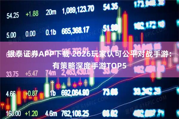 银泰证券APP下载 2026玩家认可公平对战手游：有策略深度手游TOP5