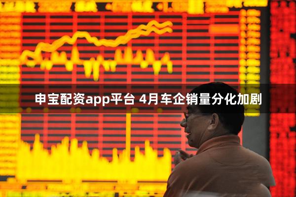 申宝配资app平台 4月车企销量分化加剧