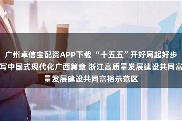 广州卓信宝配资APP下载 “十五五”开好局起好步|奋力谱写中国式现代化广西篇章 浙江高质量发展建设共同富裕示范区