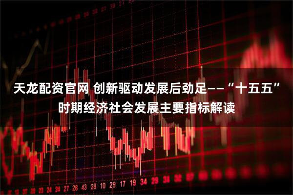 天龙配资官网 创新驱动发展后劲足——“十五五”时期经济社会发展主要指标解读