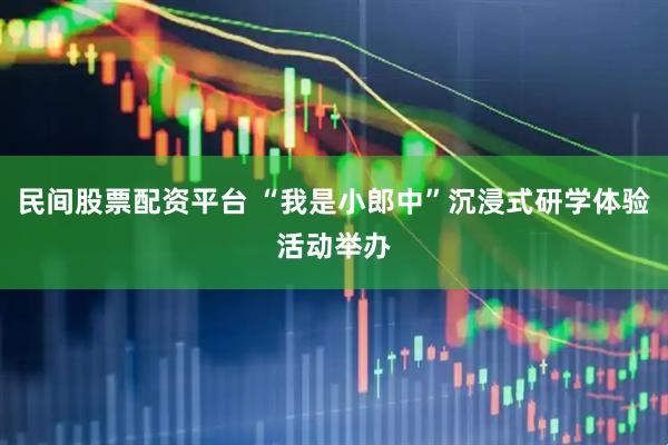 民间股票配资平台 “我是小郎中”沉浸式研学体验活动举办