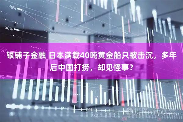 银铺子金融 日本满载40吨黄金船只被击沉，多年后中国打捞，却见怪事？