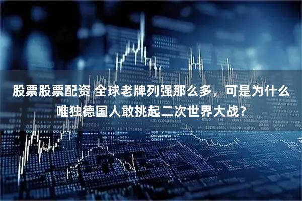 股票股票配资 全球老牌列强那么多，可是为什么唯独德国人敢挑起二次世界大战？
