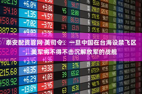 泰安配资官网 美司令：一旦中国在台海设禁飞区，美军将不得不击沉解放军的战舰