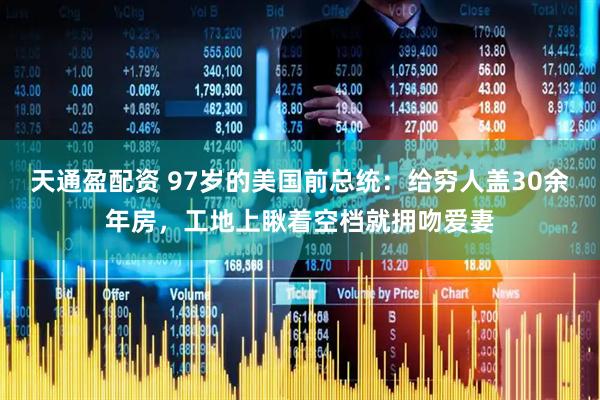 天通盈配资 97岁的美国前总统：给穷人盖30余年房，工地上瞅着空档就拥吻爱妻